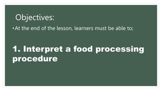 Objectives:
•At the end of the lesson, learners must be able to;
1. Interpret a food processing
procedure
 