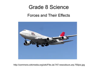 Grade 8 Science Forces and Their Effects http://commons.wikimedia.org/wiki/File:Jal.747.newcolours.arp.750pix.jpg 