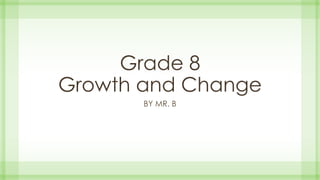 Grade 8
Growth and Change
BY MR. B
 