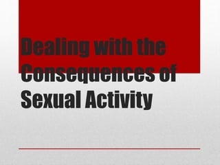 Dealing with the
Consequences of
Sexual Activity
 