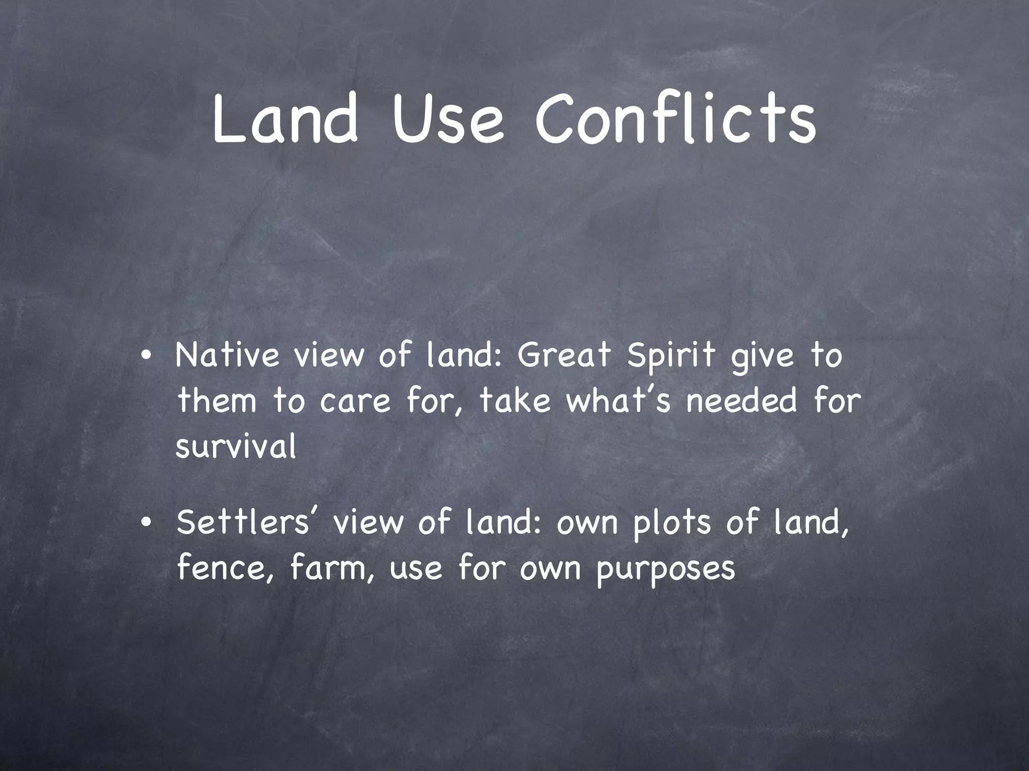 Land Use Conflicts Native view of land: Great Spirit give to them to care for, take what’s needed for survival Settlers’ view of land: own plots of land, fence, farm, use for own purposes 