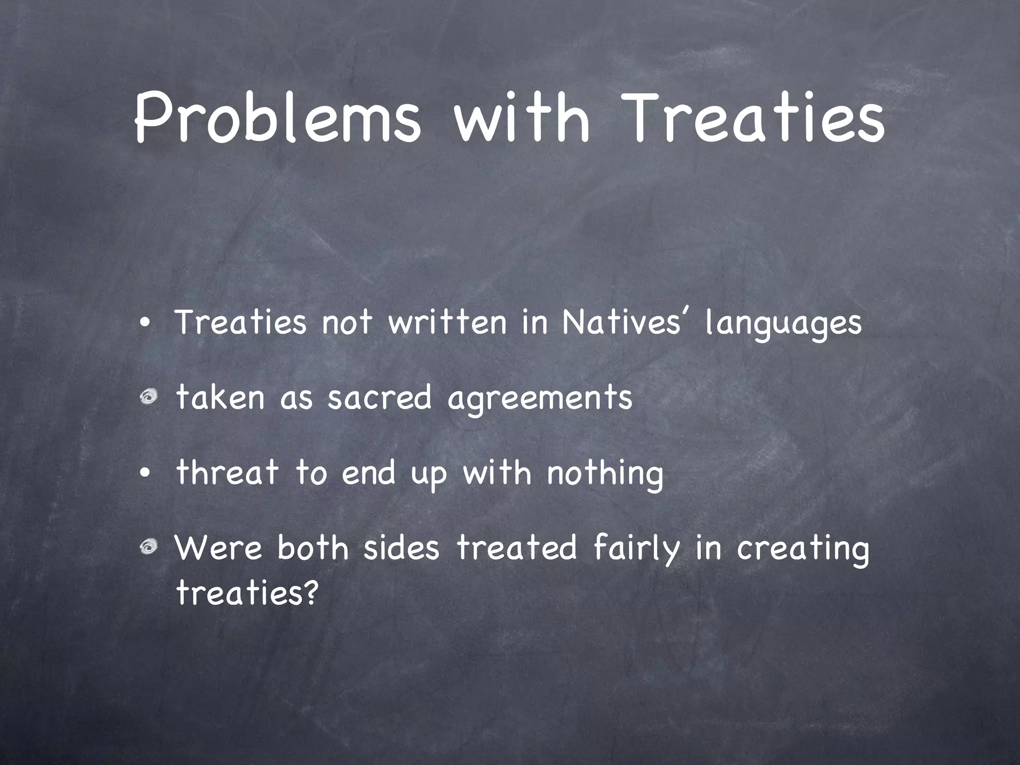Problems with Treaties Treaties not written in Natives’ languages taken as sacred agreements threat to end up with nothing Were both sides treated fairly in creating treaties? 