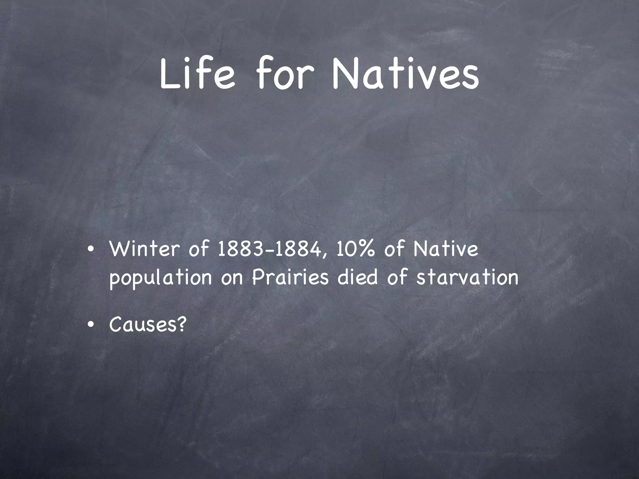 Life for Natives Winter of 1883-1884, 10% of Native population on Prairies died of starvation Causes? 