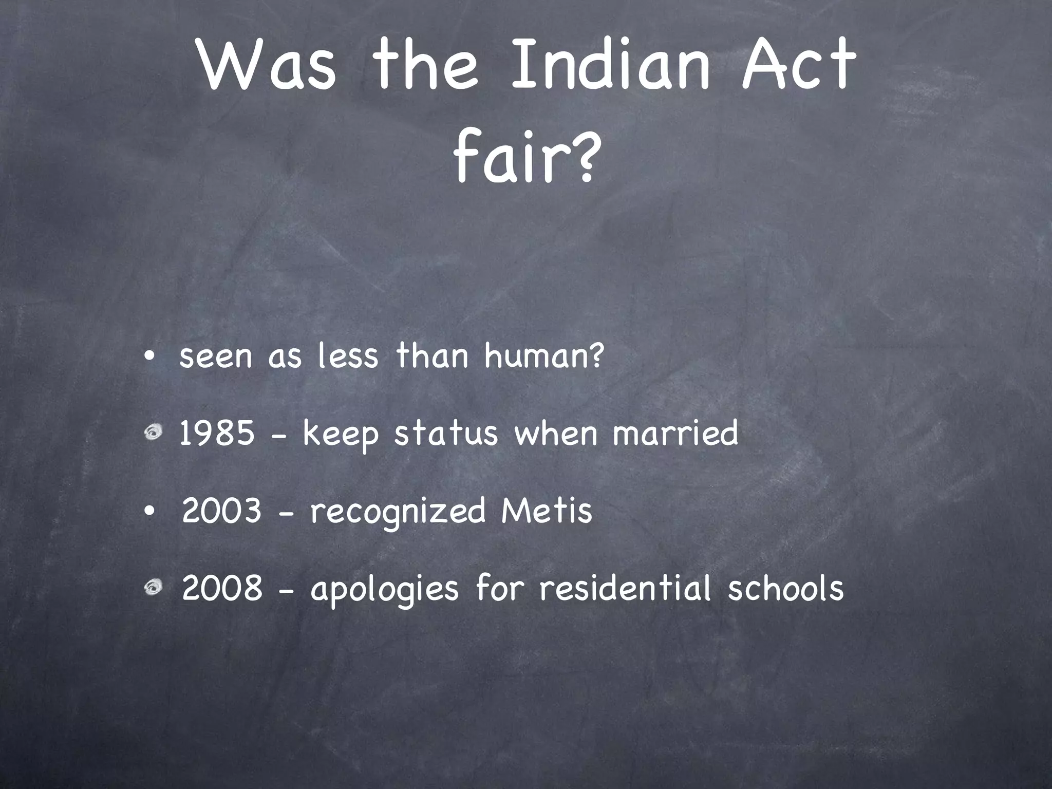 Was the Indian Act fair? seen as less than human? 1985 - keep status when married 2003 - recognized Metis 2008 - apologies for residential schools 