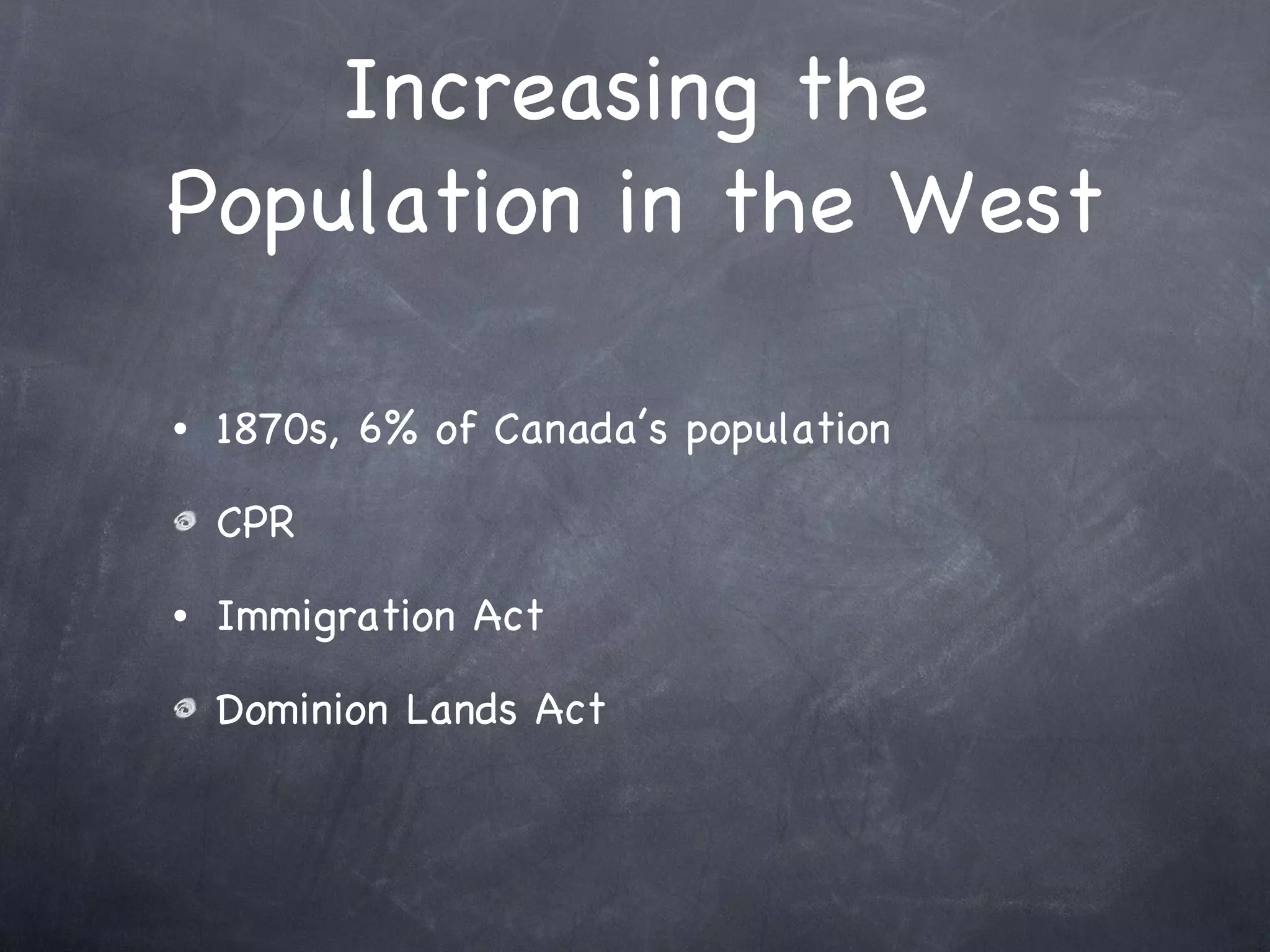 Increasing the Population in the West 1870s, 6% of Canada’s population CPR Immigration Act Dominion Lands Act 