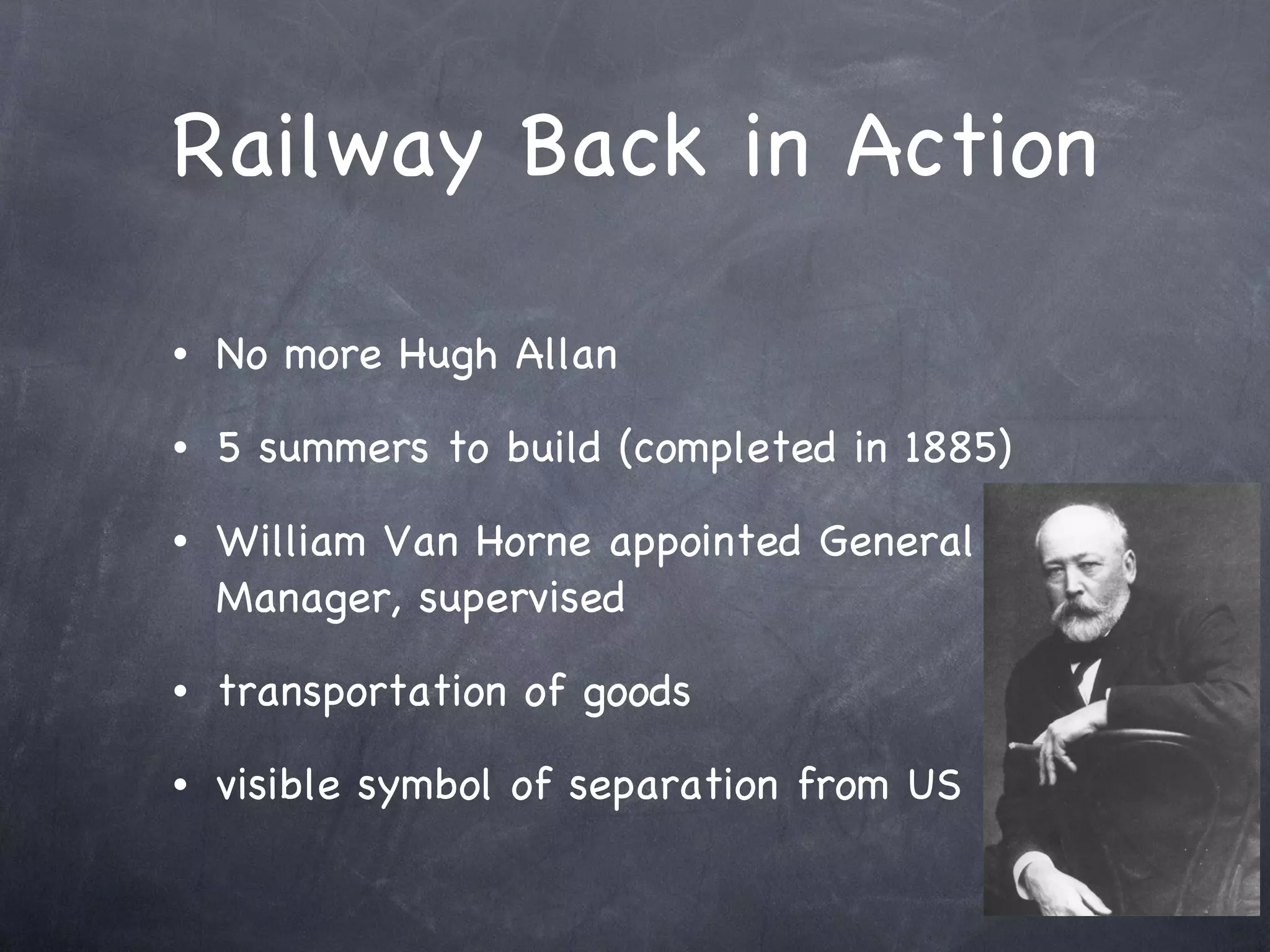 Railway Back in Action No more Hugh Allan 5 summers to build (completed in 1885) William Van Horne appointed General Manager, supervised transportation of goods visible symbol of separation from US 