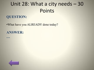 Unit 28: What a city needs – 30
Points
QUESTION:
•What have you ALREADY done today?
ANSWER:
…
 