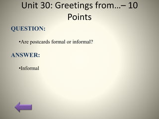 Unit 30: Greetings from…– 10
Points
QUESTION:
•Are postcards formal or informal?
ANSWER:
•Informal
 