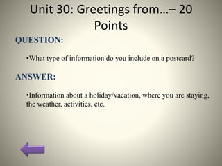 Unit 30: Greetings from…– 20
Points
QUESTION:
•What type of information do you include on a postcard?
ANSWER:
•Information about a holiday/vacation, where you are staying,
the weather, activities, etc.
 