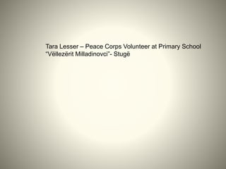 Tara Lesser – Peace Corps Volunteer at Primary School
“Vëllezërit Milladinovci”- Stugë
 
