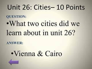Unit 26: Cities– 10 Points
QUESTION:
•What two cities did we
learn about in unit 26?
ANSWER:
•Vienna & Cairo
 
