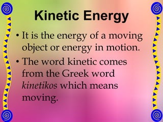 Kinetic Energy
• It is the energy of a moving
object or energy in motion.
• The word kinetic comes
from the Greek word
kinetikos which means
moving.
 