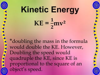 Kinetic Energy
KE =
𝟏
𝟐
mv²
*doubling the mass in the formula
would double the KE. However,
Doubling the speed would
quadruple the KE, since KE is
proportional to the square of an
object’s speed.
 
