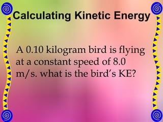 Calculating Kinetic Energy
A 0.10 kilogram bird is flying
at a constant speed of 8.0
m/s. what is the bird’s KE?
 