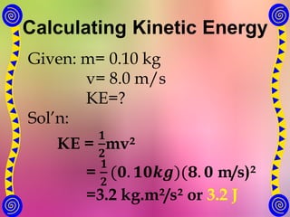 Calculating Kinetic Energy
Given: m= 0.10 kg
v= 8.0 m/s
KE=?
Sol’n:
KE =
𝟏
𝟐
mv²
=
𝟏
𝟐
(𝟎. 𝟏𝟎𝒌𝒈)(𝟖. 𝟎 m/s)²
=3.2 kg.m²/s² or 3.2 J
 