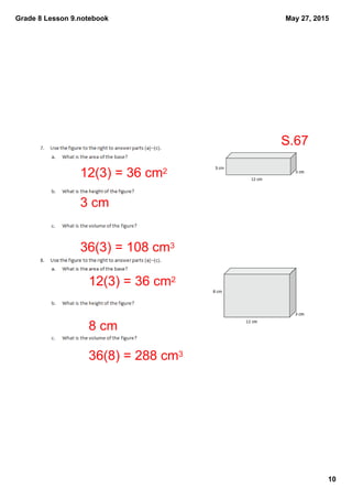 Grade 8 Lesson 9.notebook
10
May 27, 2015
S.67
12(3) = 36 cm2
3 cm
36(3) = 108 cm3
12(3) = 36 cm2
8 cm
36(8) = 288 cm3
 