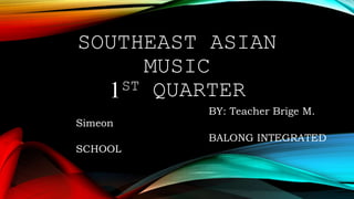 SOUTHEAST ASIAN
MUSIC
1ST QUARTER
BY: Teacher Brige M.
Simeon
BALONG INTEGRATED
SCHOOL
 