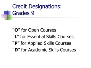 Credit Designations:  Grades 9 “ O ” for Open Courses “ L ” for Essential Skills Courses “ P ” for Applied Skills Courses “ D ” for Academic Skills Courses 