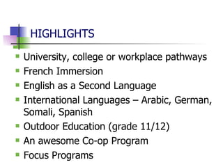 HIGHLIGHTS University, college or workplace pathways French Immersion English as a Second Language International Languages – Arabic, German, Somali, Spanish Outdoor Education (grade 11/12) An awesome Co-op Program Focus Programs 