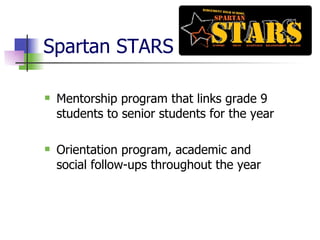 Spartan STARS Mentorship program that links grade 9 students to senior students for the year Orientation program, academic and social follow-ups throughout the year 
