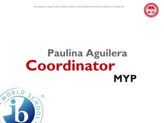 Developing responsible global citizens and leaders through academic excellence




            Paulina Aguilera
Coordinator
                                                                     MYP
 