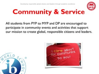 Developing responsible global citizens and leaders through academic excellence




    Community & Service
All students from PYP to MYP and DP are encouraged to
participate in community events and activities that support
our mission to create global, responsible citizens and leaders.
 