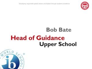 Developing responsible global citizens and leaders through academic excellence




                                           Bob Bate
Head of Guidance
                                 Upper School
 