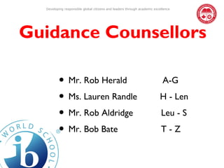 Developing responsible global citizens and leaders through academic excellence




Guidance Counsellors

         • Mr. Rob Herald                                                  A-G
         • Ms. Lauren Randle                                             H - Len
         • Mr. Rob Aldridge                                               Leu - S
         • Mr. Bob Bate                                                   T-Z
 
