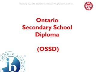 Developing responsible global citizens and leaders through academic excellence




       Ontario
   Secondary School
       Diploma

                         (OSSD)
 