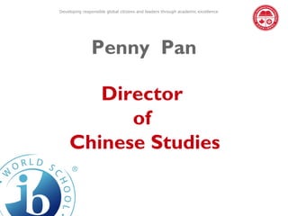 Developing responsible global citizens and leaders through academic excellence




               Penny Pan

       Director
          of
    Chinese Studies
 
