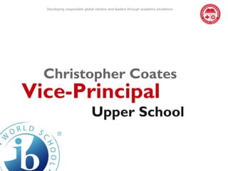 Developing responsible global citizens and leaders through academic excellence




  Christopher Coates
Vice-Principal
                             Upper School
 