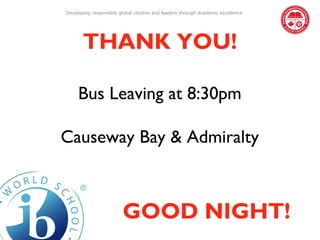 Developing responsible global citizens and leaders through academic excellence




       THANK YOU!

     Bus Leaving at 8:30pm

Causeway Bay & Admiralty



                         GOOD NIGHT!
 