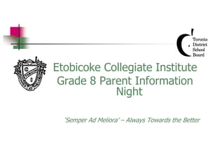 Etobicoke Collegiate Institute
Grade 8 Parent Information
Night
‘Semper Ad Meliora’ – Always Towards the Better

 