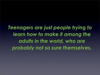 Teenagers are just people trying to
  learn how to make it among the
     adults in the world, who are
  probably not so sure themselves.
 