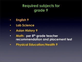 Required subjects for
              grade 9

•   English 9
•   Lab Science
•   Asian History 9
•   Math: per 8th grade teacher
    recommendation and placement test
•   Physical Education/Health 9
 