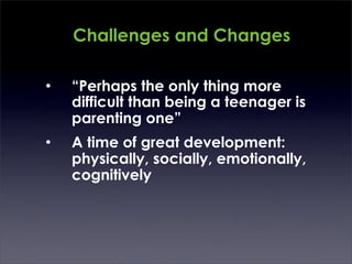 Challenges and Changes

•   “Perhaps the only thing more
    difficult than being a teenager is
    parenting one”
•   A time of great development:
    physically, socially, emotionally,
    cognitively
 