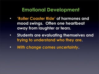 Emotional Development
•   ‘Roller Coaster Ride’ of hormones and
    mood swings. Often one heartbeat
    away from laughter or tears.
•   Students are evaluating themselves and
    trying to understand who they are.
•   With change comes uncertainty.
 