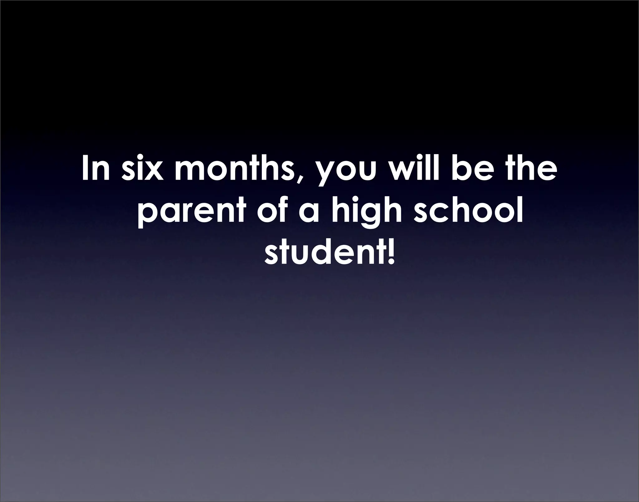 In six months, you will be the
    parent of a high school
           student!
 