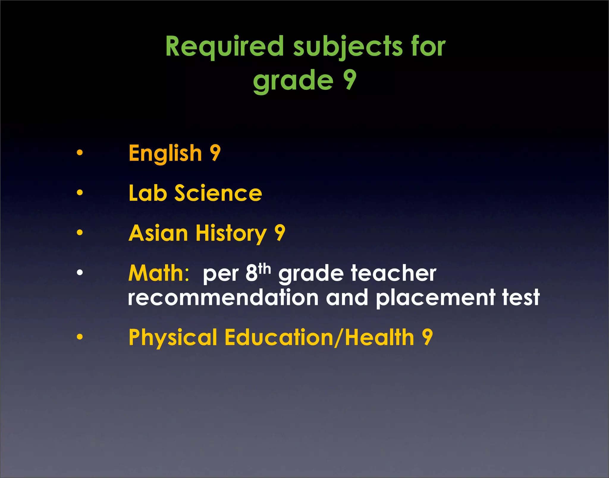 Required subjects for
             grade 9

•   English 9
•   Lab Science
•   Asian History 9
•   Math: per 8th grade teacher
    recommendation and placement test
•   Physical Education/Health 9
 