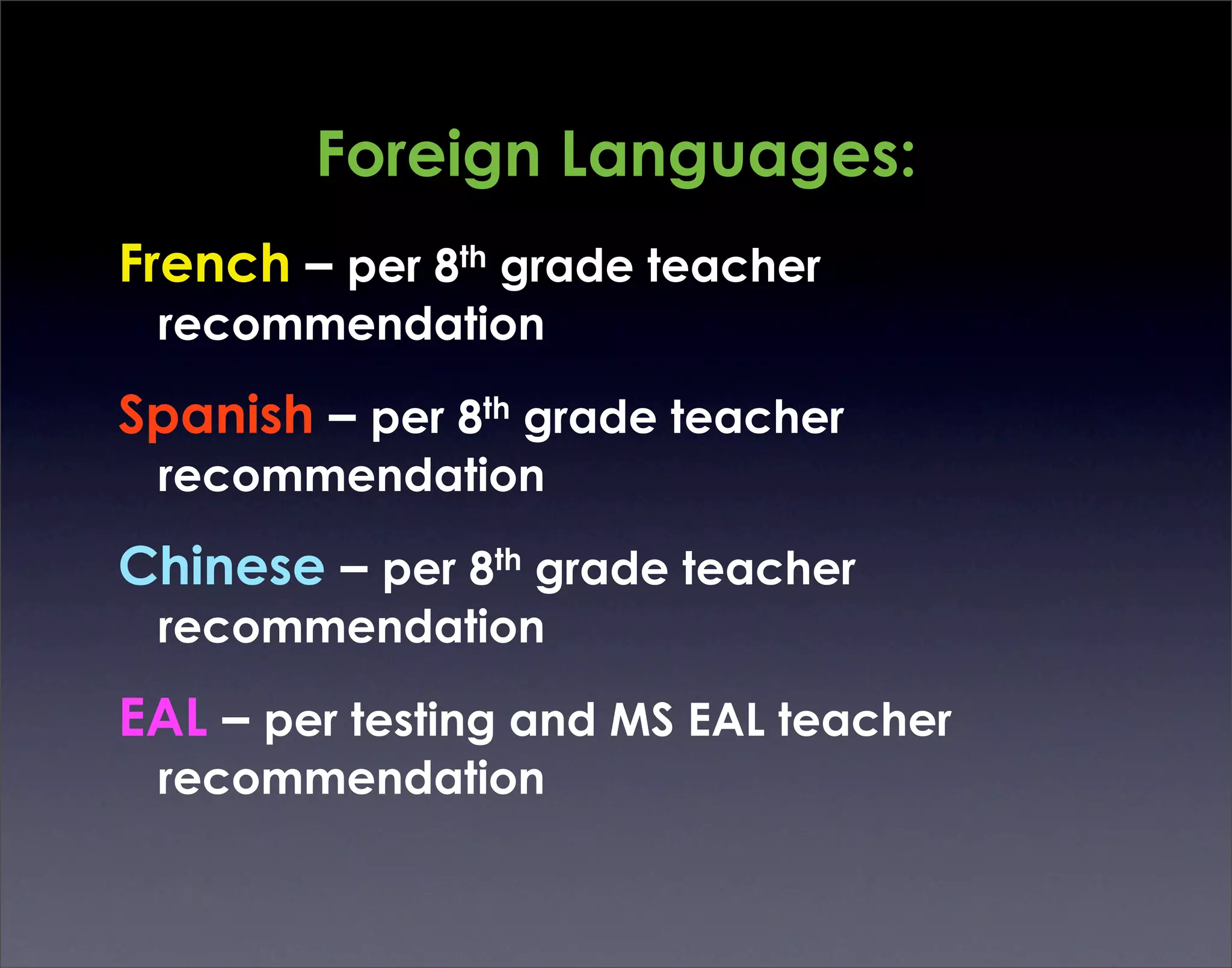 Foreign Languages:
French – per 8th grade teacher
 recommendation

Spanish – per 8th grade teacher
 recommendation

Chinese – per 8th grade teacher
 recommendation

EAL – per testing and MS EAL teacher
 recommendation
 