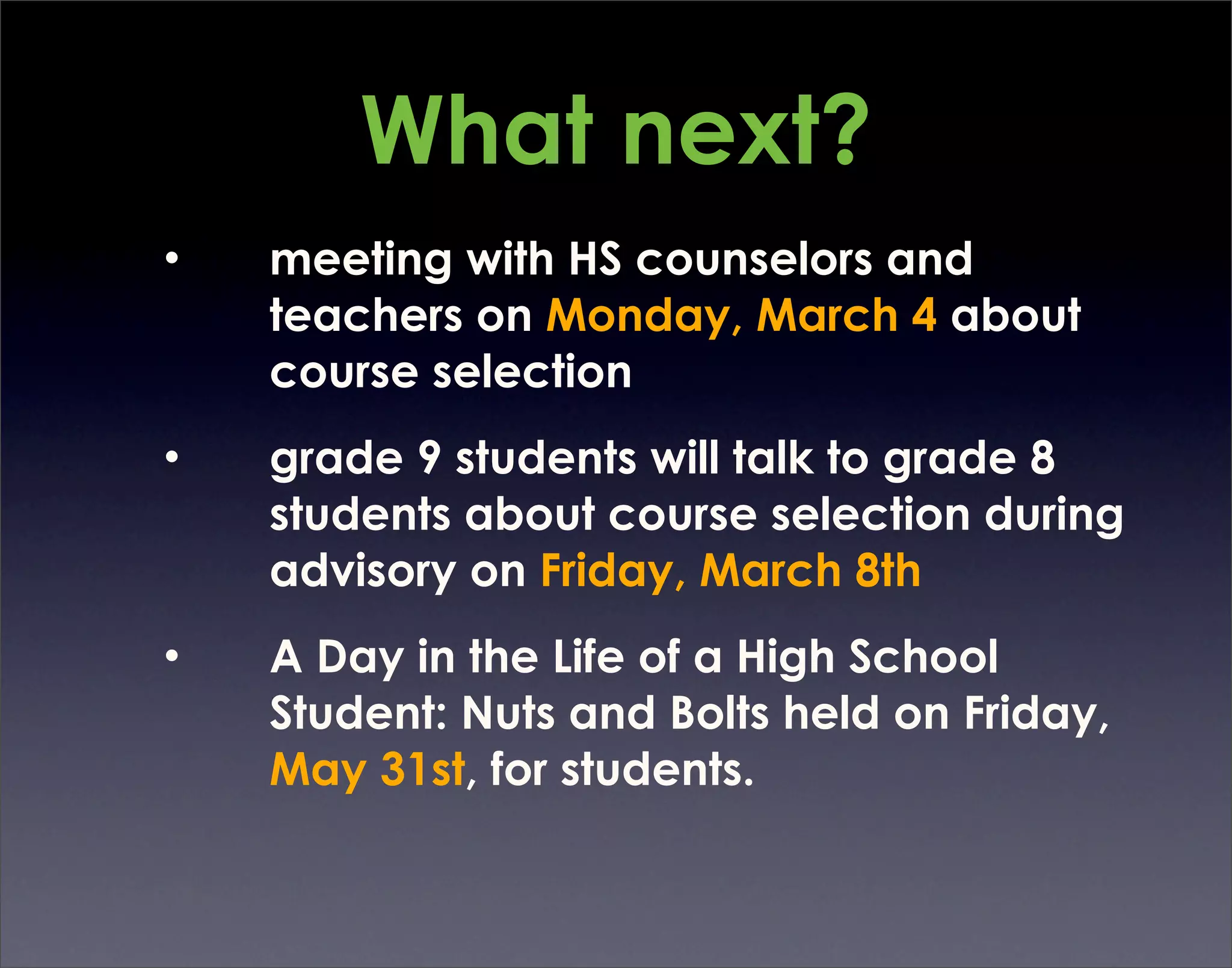What next?
•   meeting with HS counselors and
    teachers on Monday, March 4 about
    course selection
•   grade 9 students will talk to grade 8
    students about course selection during
    advisory on Friday, March 8th
•   A Day in the Life of a High School
    Student: Nuts and Bolts held on Friday,
    May 31st, for students.
 