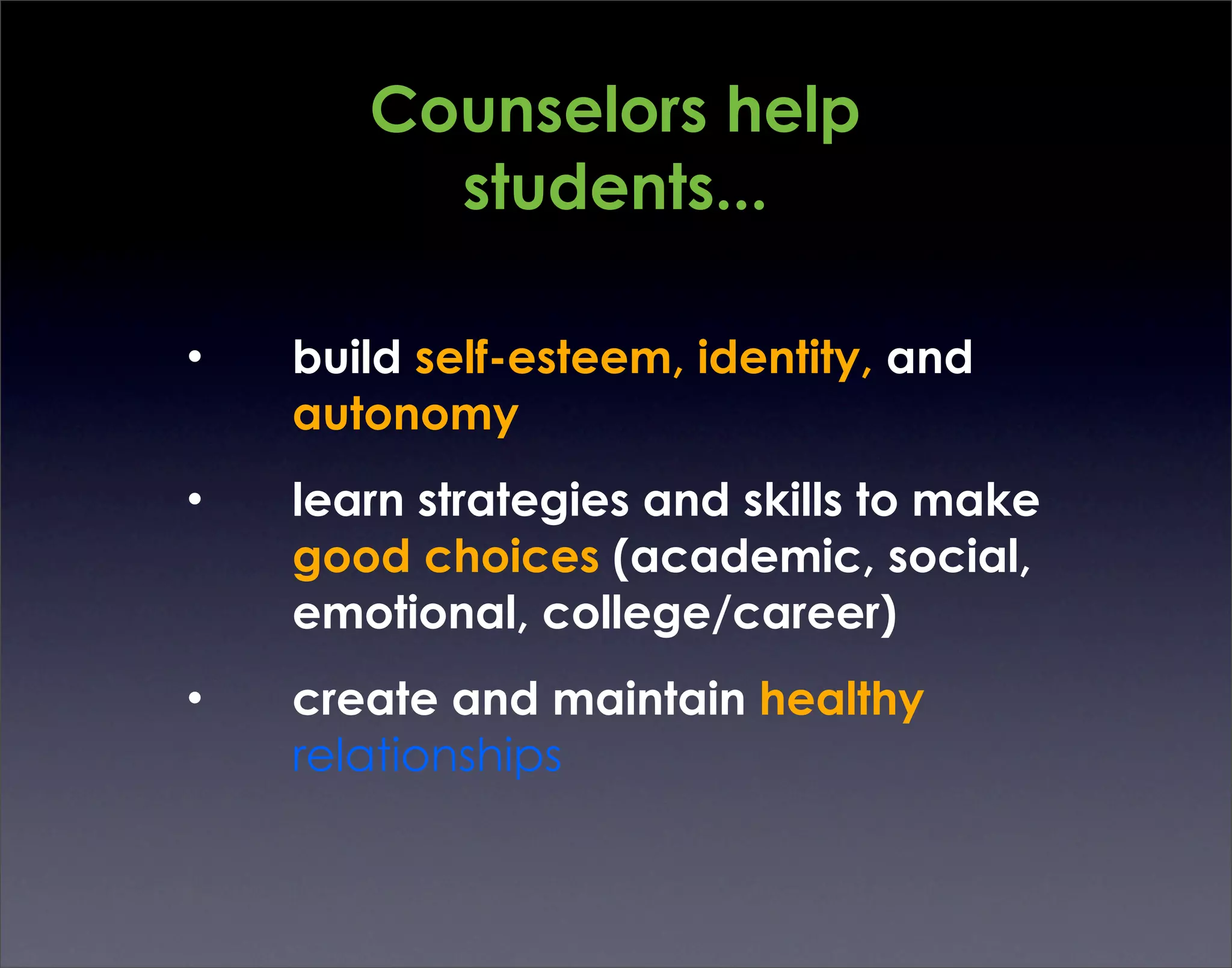 Counselors help
         students...

•   build self-esteem, identity, and
    autonomy
•   learn strategies and skills to make
    good choices (academic, social,
    emotional, college/career)
•   create and maintain healthy
    relationships
 