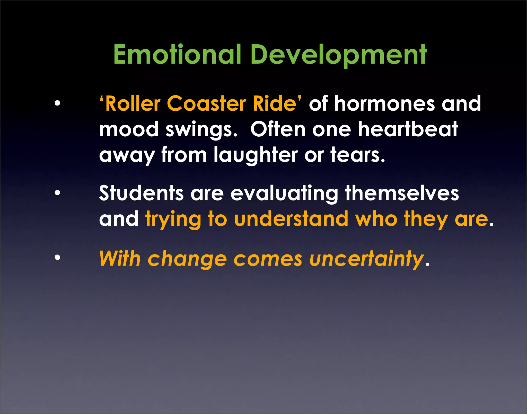 Emotional Development
•   ‘Roller Coaster Ride’ of hormones and
    mood swings. Often one heartbeat
    away from laughter or tears.
•   Students are evaluating themselves
    and trying to understand who they are.
•   With change comes uncertainty.
 