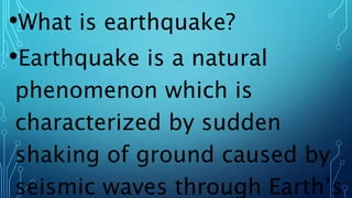 •What is earthquake?
•Earthquake is a natural
phenomenon which is
characterized by sudden
shaking of ground caused by
seismic waves through Earth’s
 