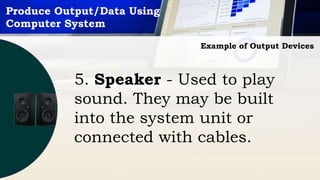Produce Output/Data Using
Computer System
Example of Output Devices
5. Speaker - Used to play
sound. They may be built
into the system unit or
connected with cables.
 