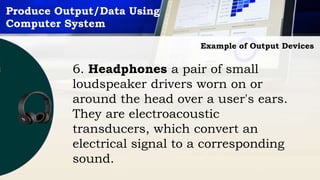 Produce Output/Data Using
Computer System
Example of Output Devices
6. Headphones a pair of small
loudspeaker drivers worn on or
around the head over a user's ears.
They are electroacoustic
transducers, which convert an
electrical signal to a corresponding
sound.
 