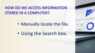 HOW DO WE ACCESS INFORMATION
STORED IN A COMPUTER?
• Manually locate the file.
• Using the Search box.
 