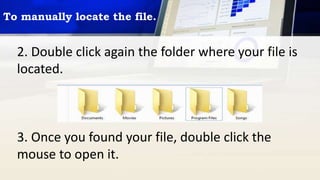 To manually locate the file.
2. Double click again the folder where your file is
located.
3. Once you found your file, double click the
mouse to open it.
 