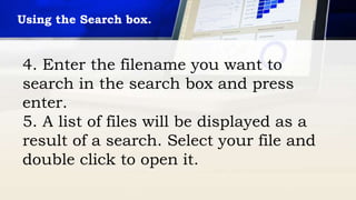 Using the Search box.
4. Enter the filename you want to
search in the search box and press
enter.
5. A list of files will be displayed as a
result of a search. Select your file and
double click to open it.
 