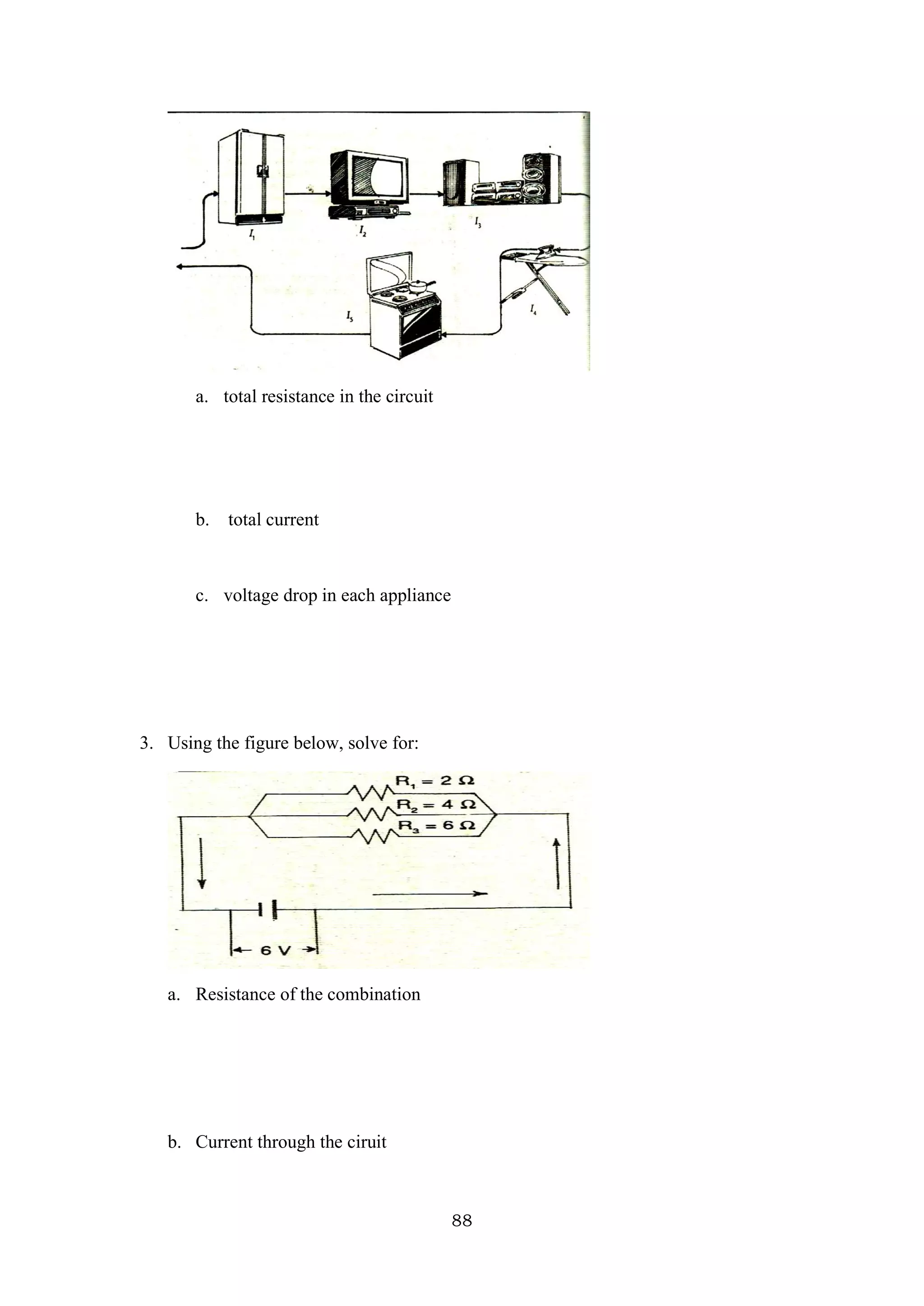 88
a. total resistance in the circuit
b. total current
c. voltage drop in each appliance
3. Using the figure below, solve for:
a. Resistance of the combination
b. Current through the ciruit
 